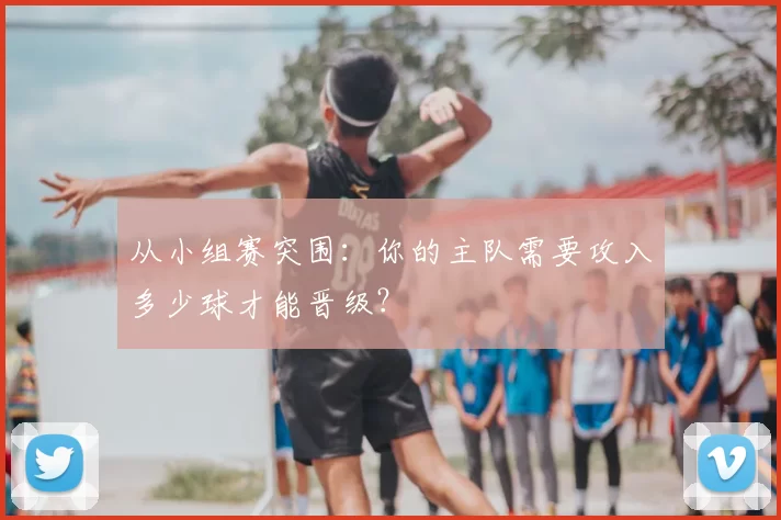 从小组赛突围:你的主队需要攻入多少球才能晋级?